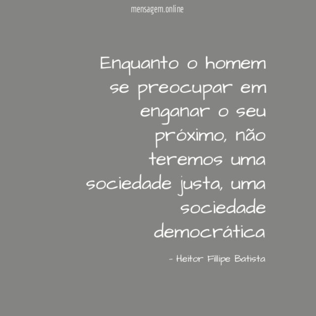 Enquanto o homem se preocupar em enganar o seu próximo