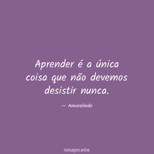 Aprender é a única coisa que não devemos desistir nunca