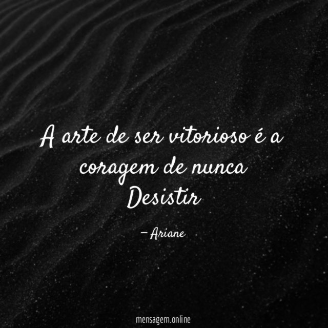 A arte de ser vitorioso é a coragem de nunca Desistir