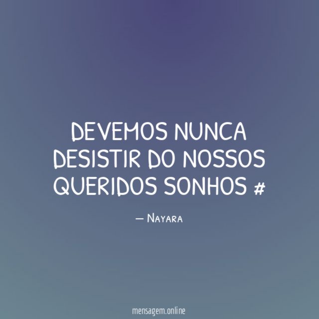 Devemos nunca desistir do nossos queridos sonhos #