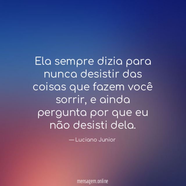 Ela sempre dizia para nunca desistir das coisas que fazem você sorrir