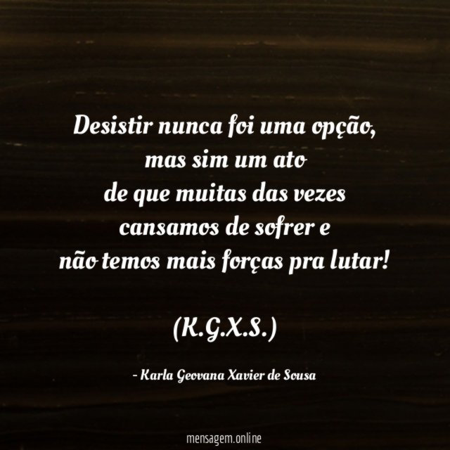 Desistir nunca foi uma opção, mas sim um ato
de que muitas das vezes cansamos de sofrer e
não temos mais forças pra lutar!