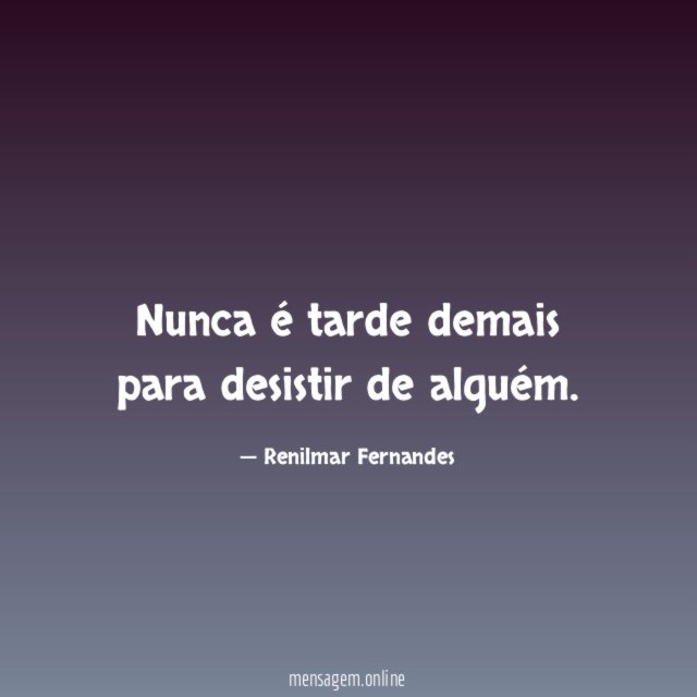 Nunca é tarde demais para desistir de alguém