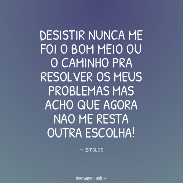 Desistir nunca me foi o bom meio ou