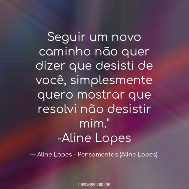 "Seguir um novo caminho não quer dizer que desisti de você, simplesmente quero mostrar que resolvi não desistir mim."