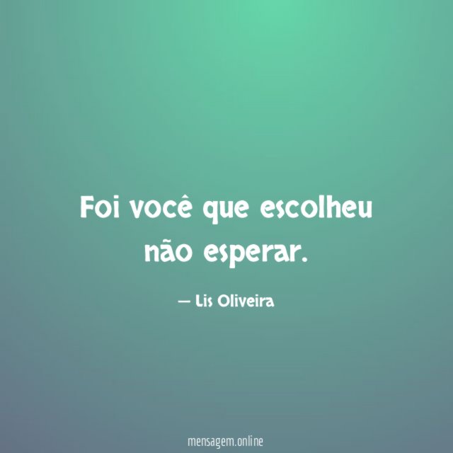 Foi você que escolheu não esperar
