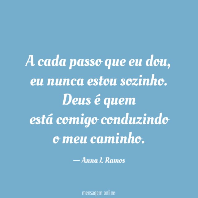 A cada passo que eu dou,
eu nunca estou sozinho. Deus é quem
está comigo conduzindo
o meu caminho.