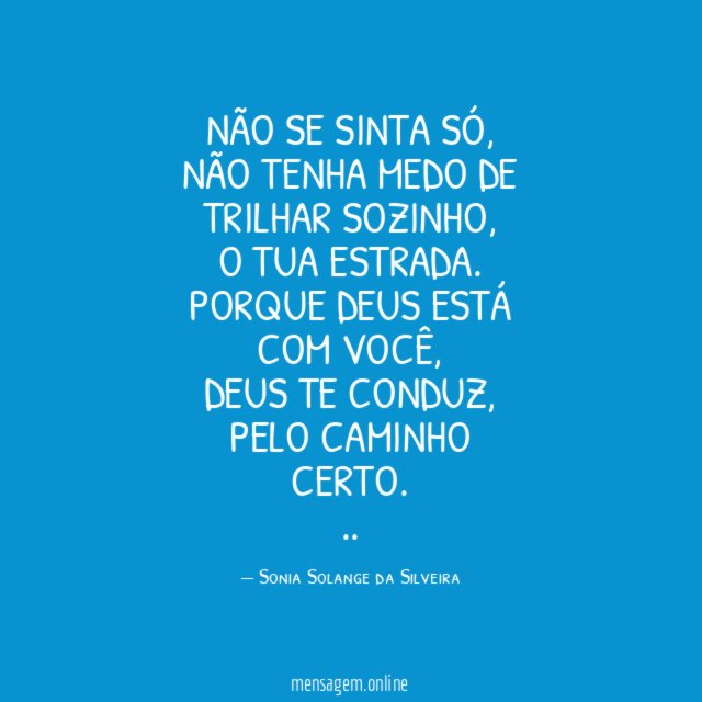 Não se sinta só,
Não tenha medo de trilhar sozinho,
o tua estrada.
Porque Deus está com você,
Deus te conduz, pelo caminho certo.