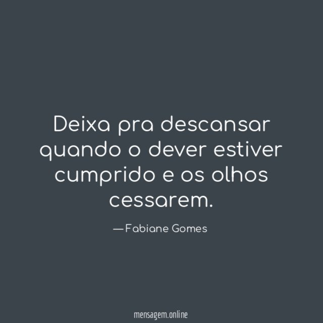 Deixa pra descansar quando o dever estiver cumprido e os olhos cessarem