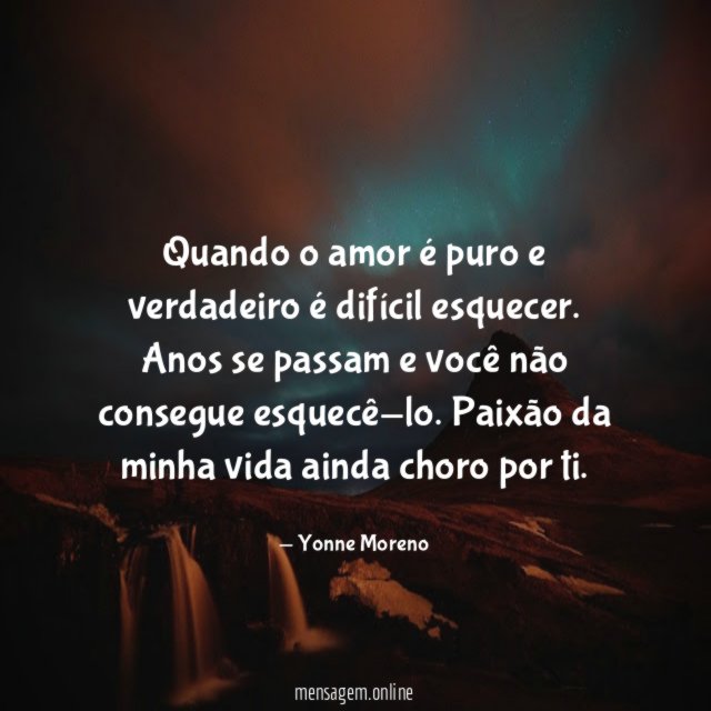 Quando o amor é puro e verdadeiro é difícil esquecer