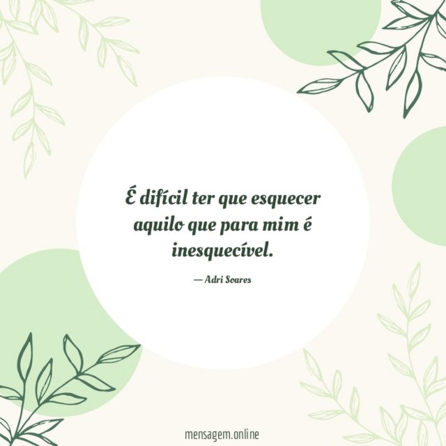 É difícil ter que esquecer aquilo que para mim é inesquecível