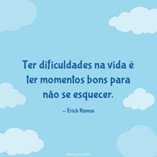 Ter dificuldades na vida é ter momentos bons para não se esquecer