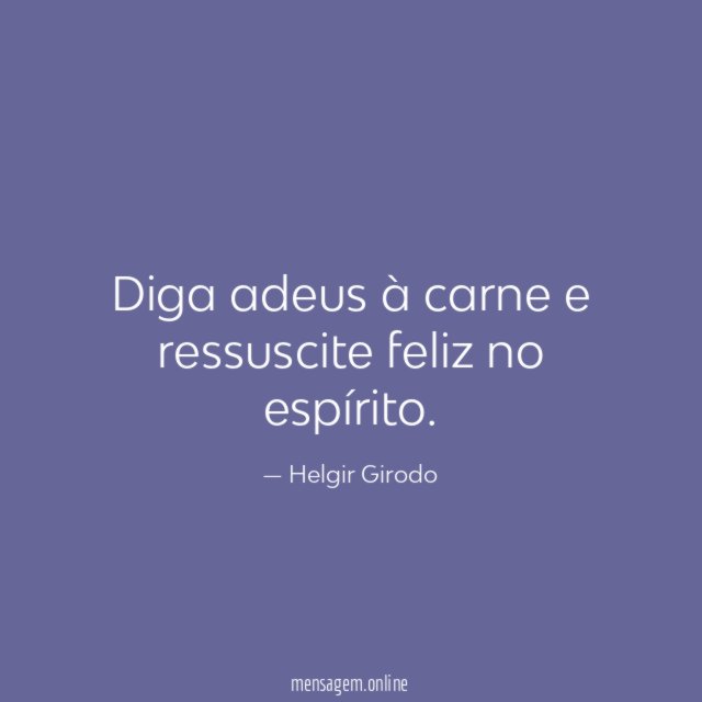 Diga adeus à carne e ressuscite feliz no espírito