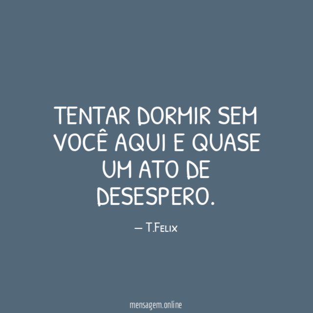 Tentar dormir sem você aqui e quase um ato de desespero