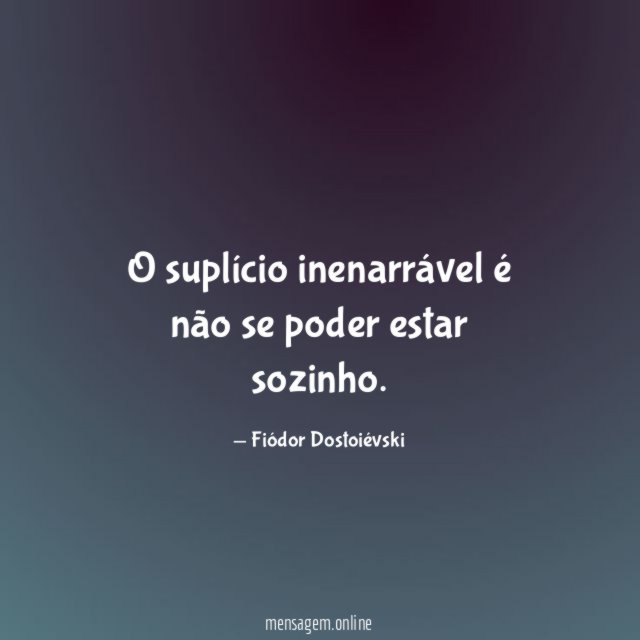O suplício inenarrável é não se poder estar sozinho