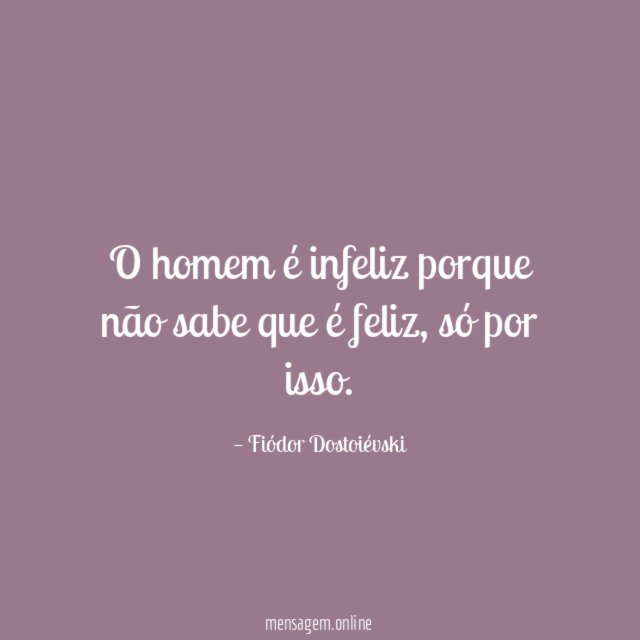 O homem é infeliz porque não sabe que é feliz