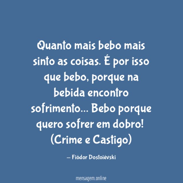 Quanto mais bebo mais sinto as coisas. É por isso que bebo, porque na bebida encontro sofrimento… Bebo porque quero sofrer em dobro!