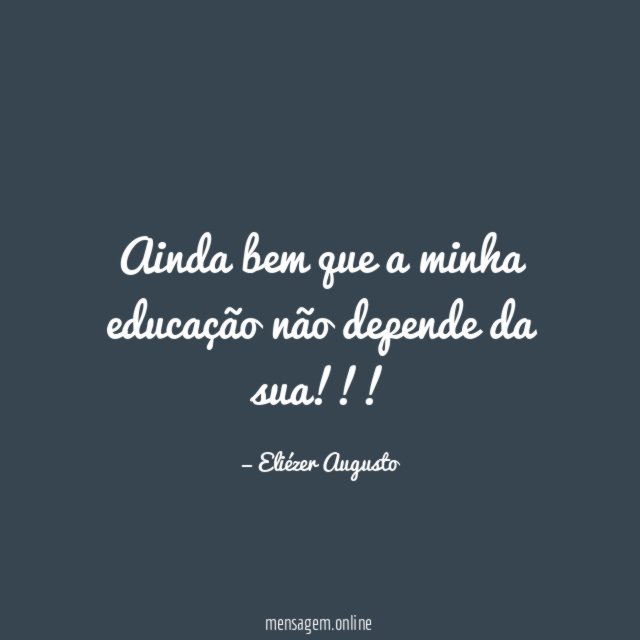 Ainda bem que a minha educação não depende da sua