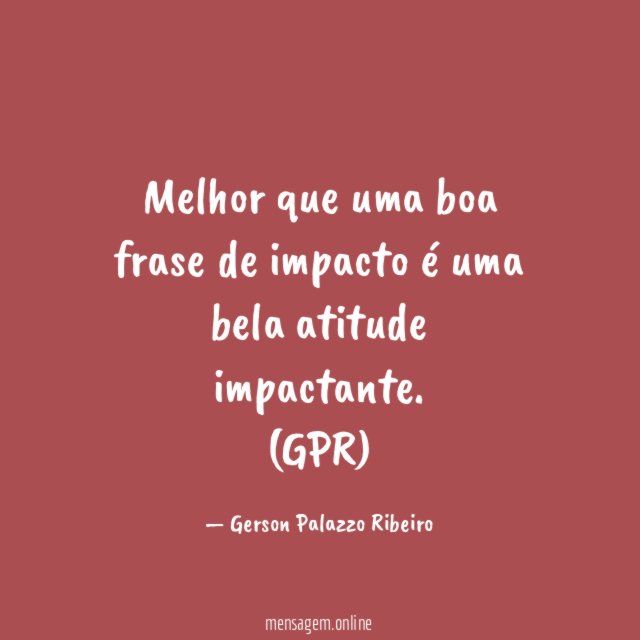 Melhor que uma boa frase de impacto é uma bela atitude impactante