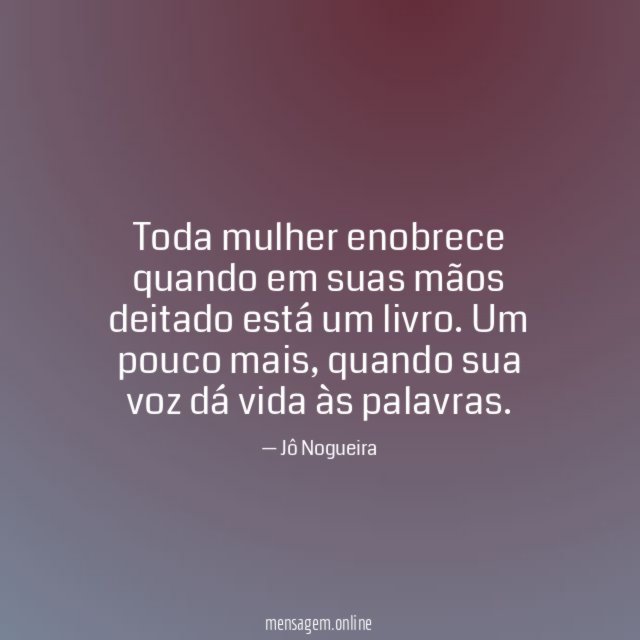 Toda mulher enobrece quando em suas mãos deitado está um livro