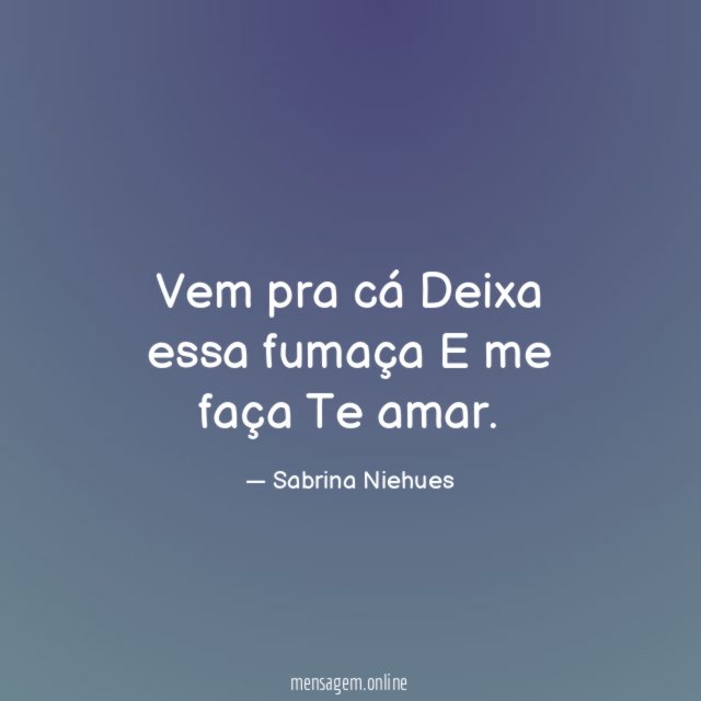 Vem pra cá Deixa essa fumaça E me faça Te amar