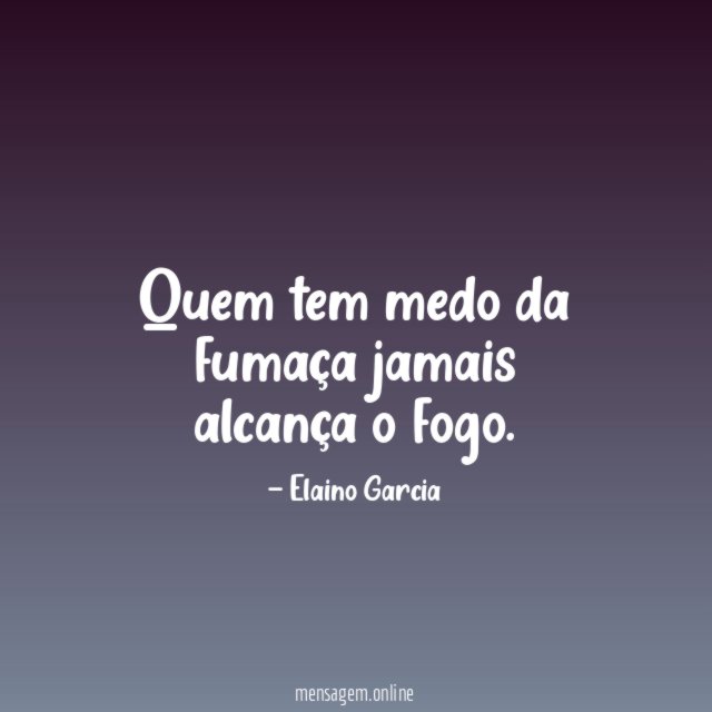 Quem tem medo da fumaça jamais alcança o fogo