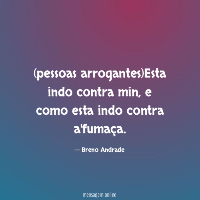 pessoas arrogantes)Esta indo contra min
