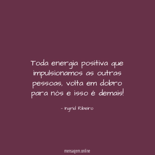Toda energia positiva que impulsionamos as outras pessoas