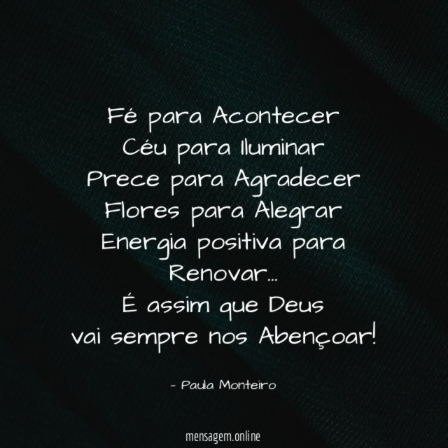 Fé para Acontecer
Céu para Iluminar
Prece para Agradecer
Flores para Alegrar
Energia positiva para Renovar …