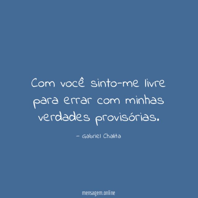 Com você sinto-me livre para errar com minhas verdades provisórias