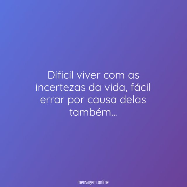Dificil viver com as incertezas da vida