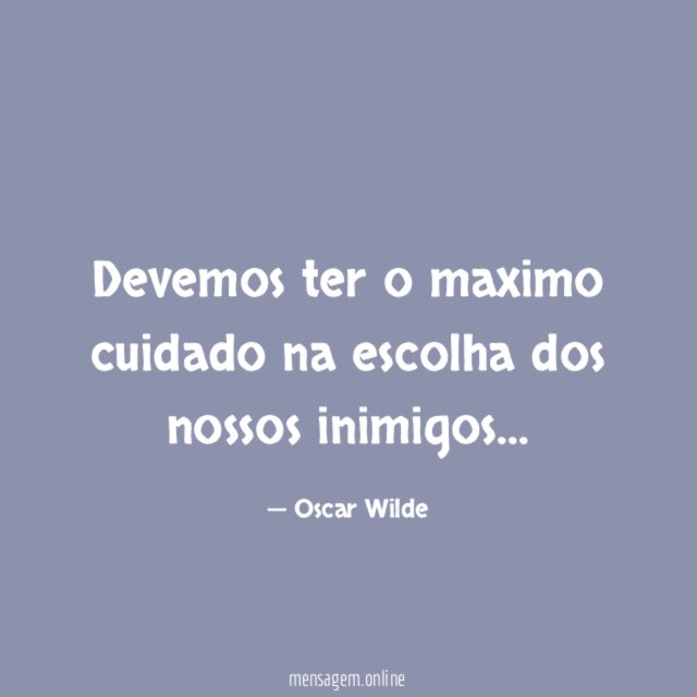 Devemos ter o maximo cuidado na escolha dos nossos inimigos