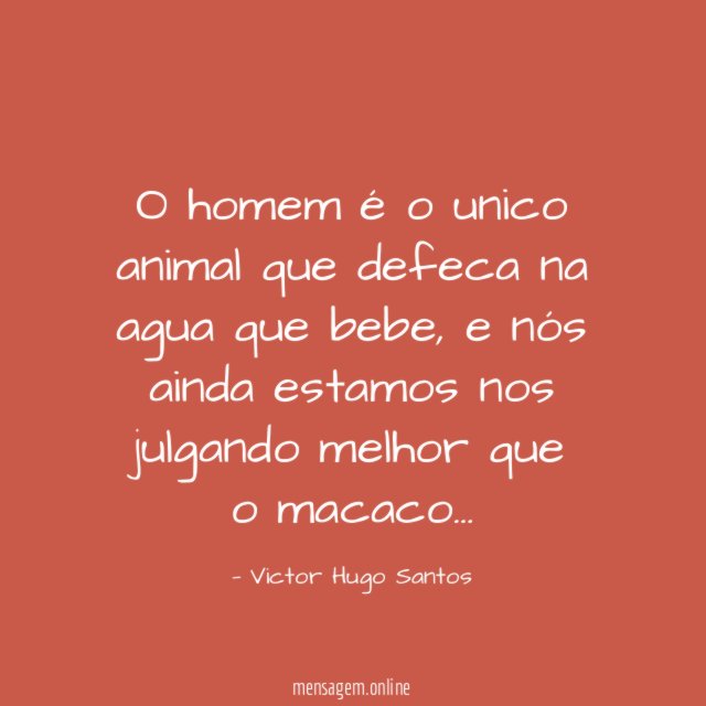 O homem é o unico animal que defeca na agua que bebe