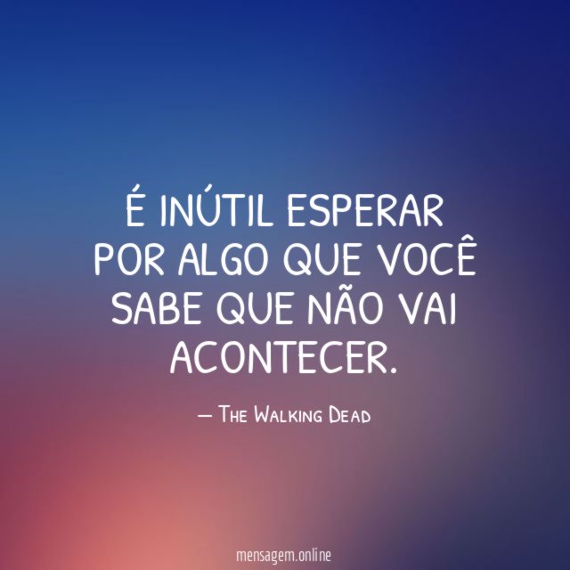 É inútil esperar por algo que você sabe