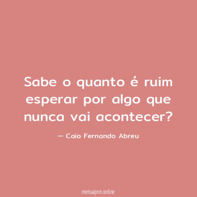 Sabe o quanto é ruim esperar por algo que nunca vai acontecer