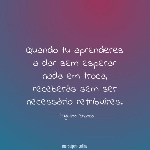 Quando tu aprenderes a dar sem esperar nada em troca