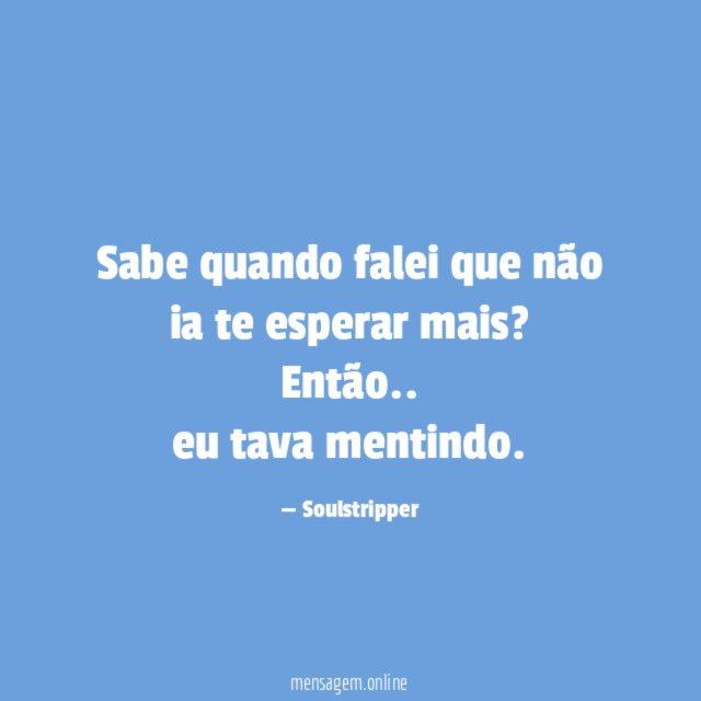 Sabe quando falei que não ia te esperar mais