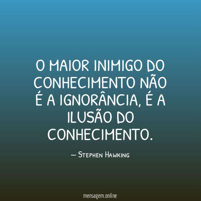 O maior inimigo do conhecimento não é a ignorância