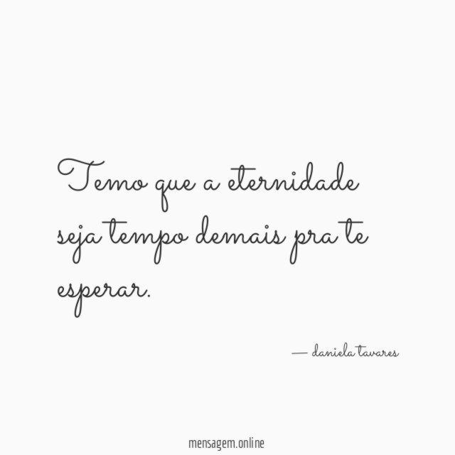 Temo que a eternidade seja tempo demais pra te esperar
