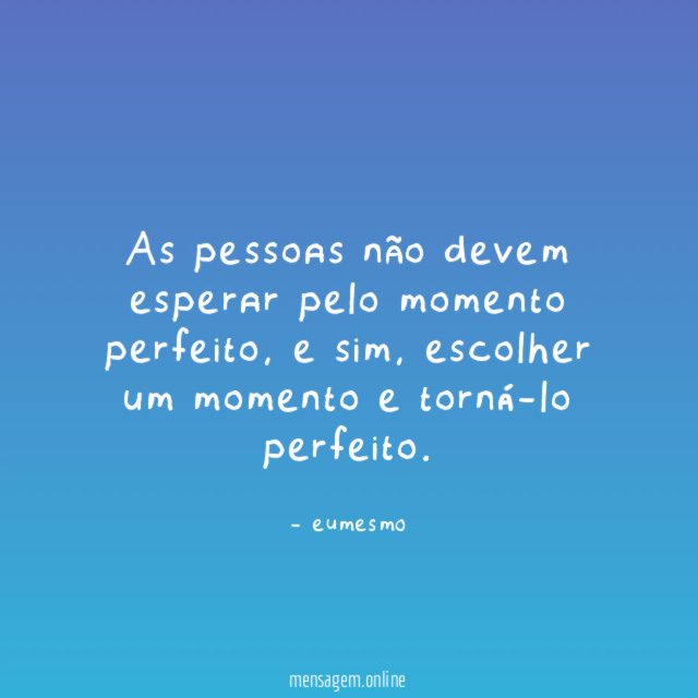 As pessoas não devem esperar pelo momento perfeito