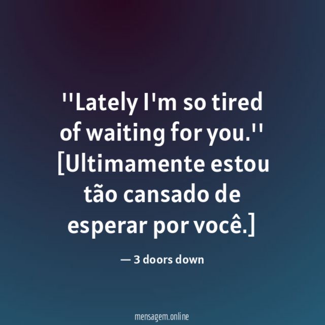 'Lately I'm so tired of waiting for you
