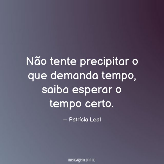 Não tente precipitar o que demanda tempo
