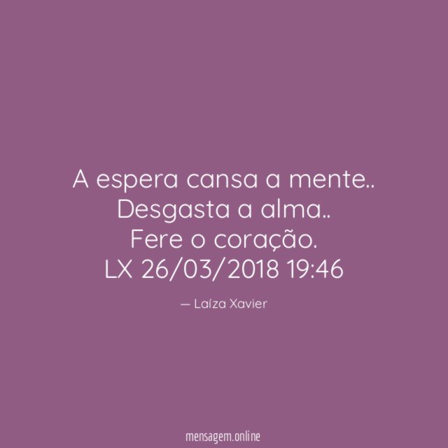 A espera cansa a mente..
Desgasta a alma..
Fere o coração.