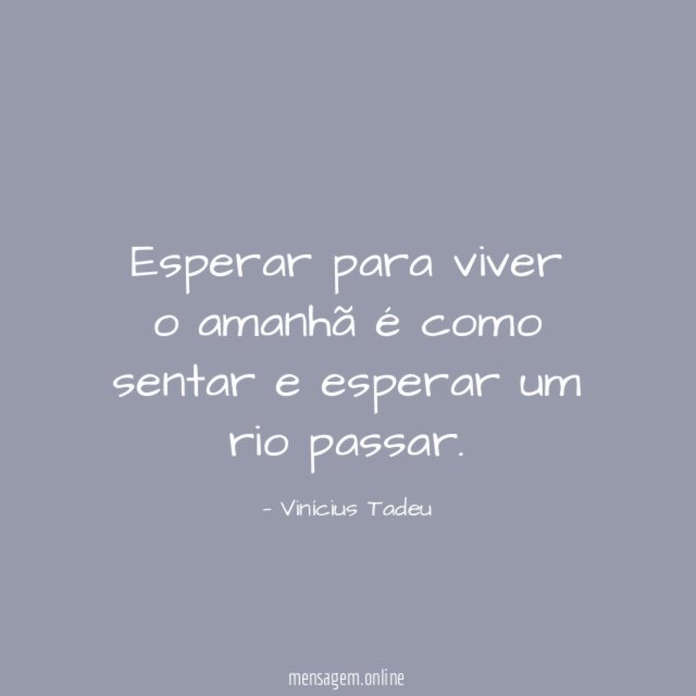 Esperar para viver o amanhã é como sentar e esperar um rio passar