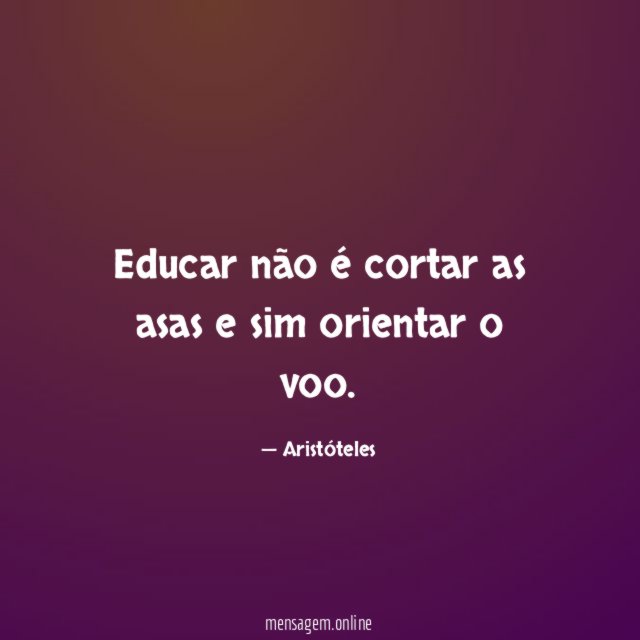 Educar não é cortar as asas e sim orientar o voo