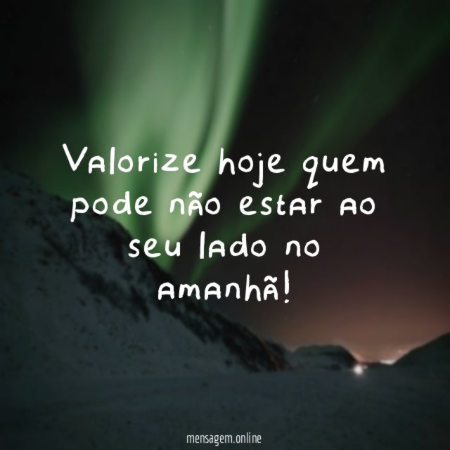 Valorize hoje quem pode não estar ao seu lado no amanhã