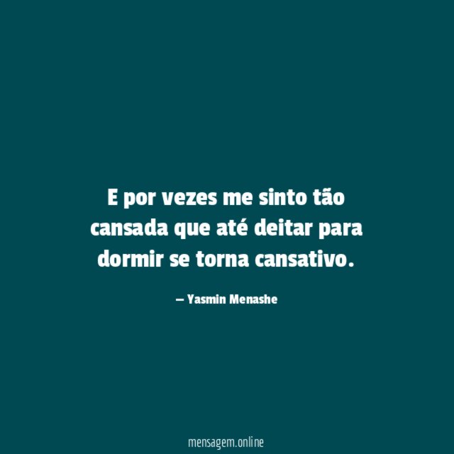 E por vezes me sinto tão cansada que