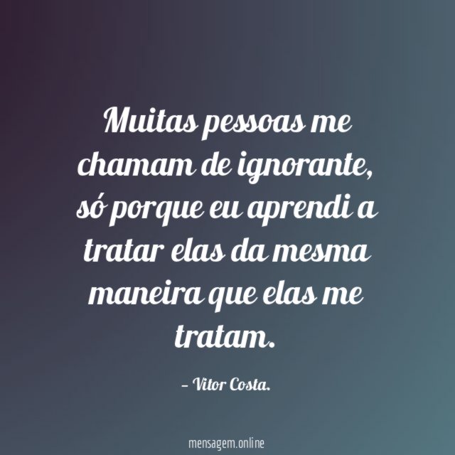 Muitas pessoas me chamam de ignorante