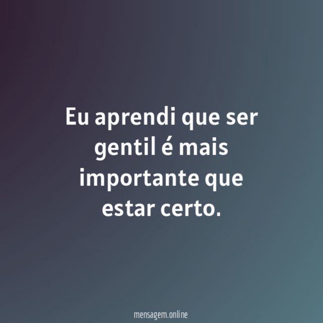 Eu aprendi que ser gentil é mais importante que estar certo