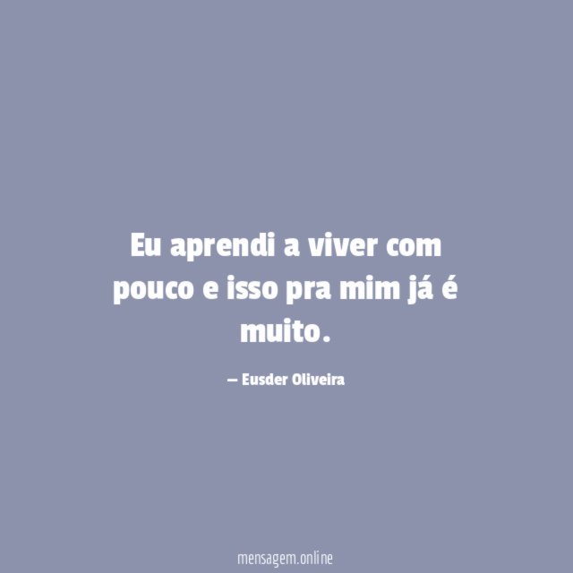 Eu aprendi a viver com pouco e isso pra mim já é muito